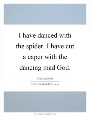 I have danced with the spider. I have cut a caper with the dancing mad God Picture Quote #1