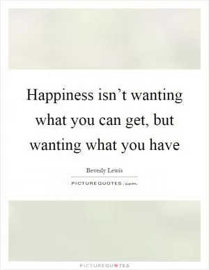 Happiness isn’t wanting what you can get, but wanting what you have Picture Quote #1
