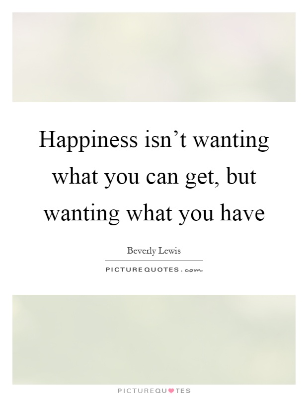 Happiness isn't wanting what you can get, but wanting what you have Picture Quote #1