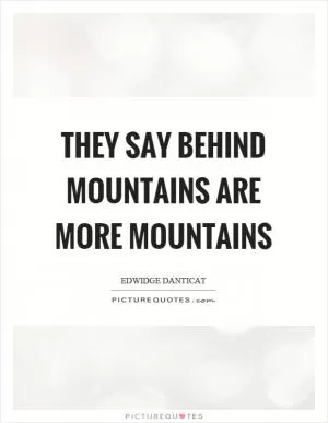 They say behind mountains are more mountains Picture Quote #1