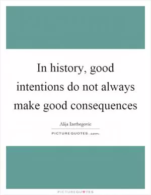 In history, good intentions do not always make good consequences Picture Quote #1