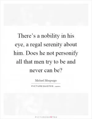 There’s a nobility in his eye, a regal serenity about him. Does he not personify all that men try to be and never can be? Picture Quote #1