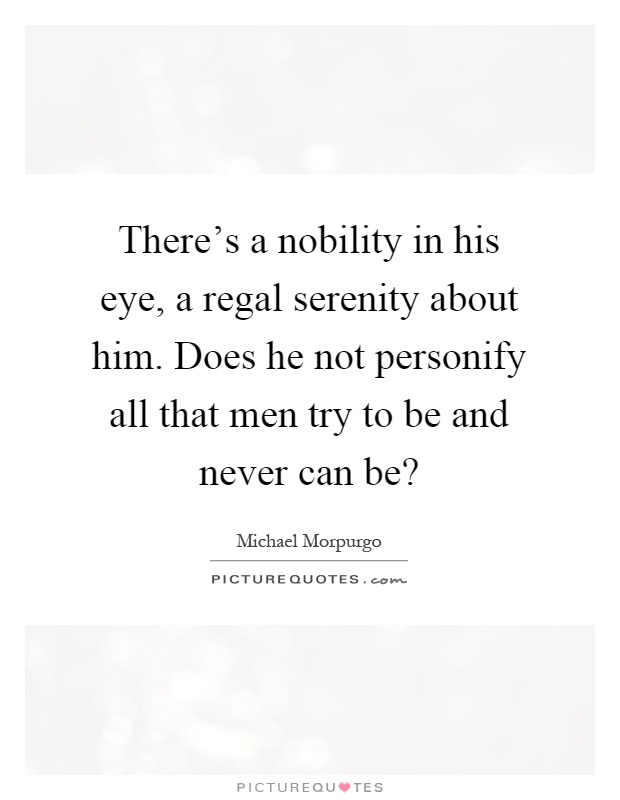 There's a nobility in his eye, a regal serenity about him. Does he not personify all that men try to be and never can be? Picture Quote #1