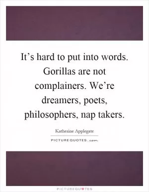 It’s hard to put into words. Gorillas are not complainers. We’re dreamers, poets, philosophers, nap takers Picture Quote #1