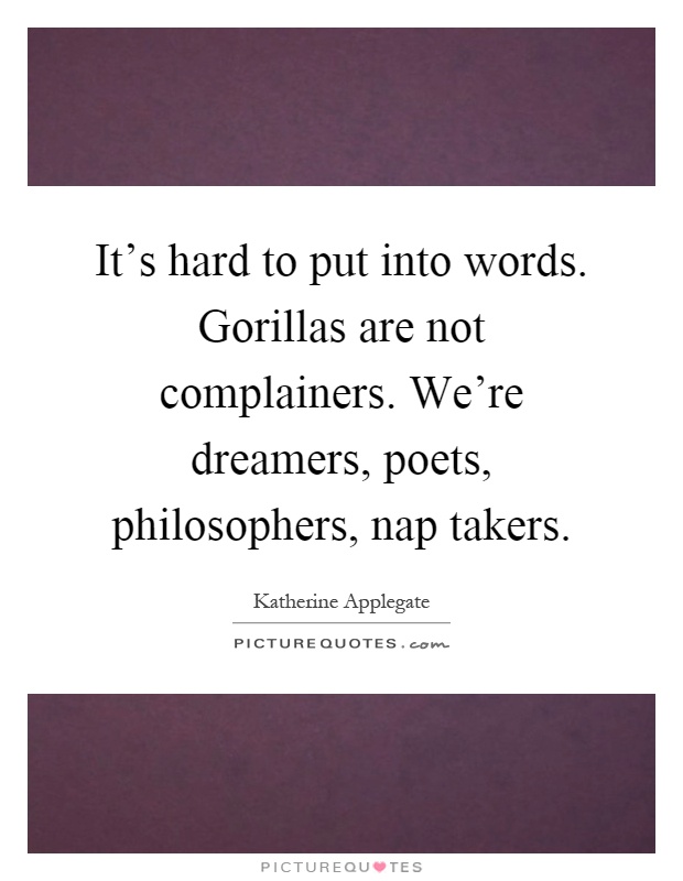 It's hard to put into words. Gorillas are not complainers. We're dreamers, poets, philosophers, nap takers Picture Quote #1
