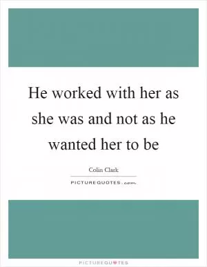 He worked with her as she was and not as he wanted her to be Picture Quote #1
