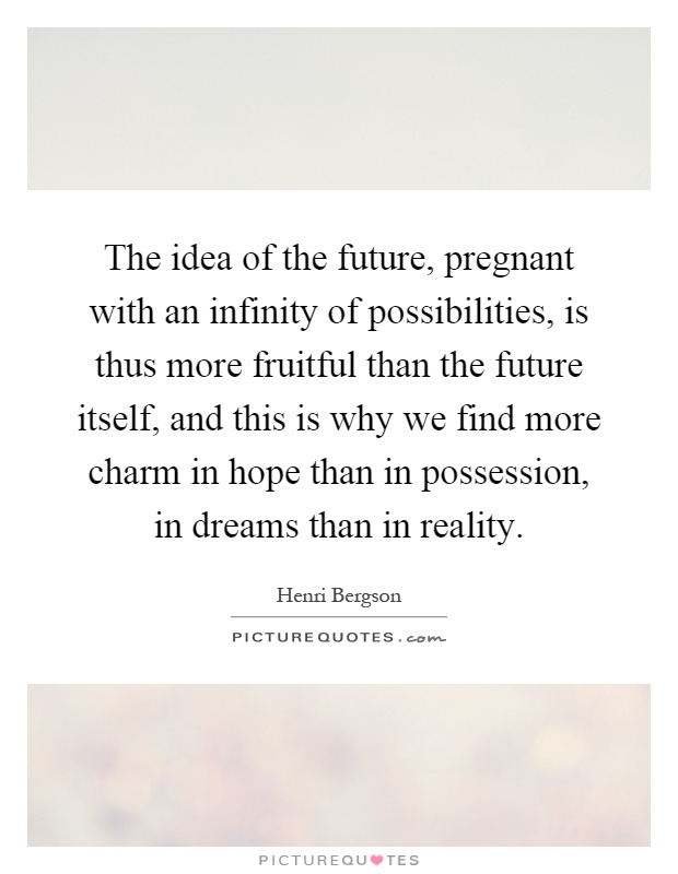 The idea of the future, pregnant with an infinity of possibilities, is thus more fruitful than the future itself, and this is why we find more charm in hope than in possession, in dreams than in reality Picture Quote #1