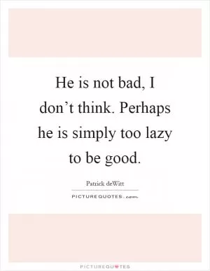 He is not bad, I don’t think. Perhaps he is simply too lazy to be good Picture Quote #1