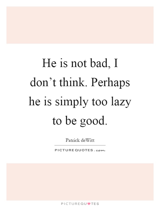 He is not bad, I don't think. Perhaps he is simply too lazy to be good Picture Quote #1