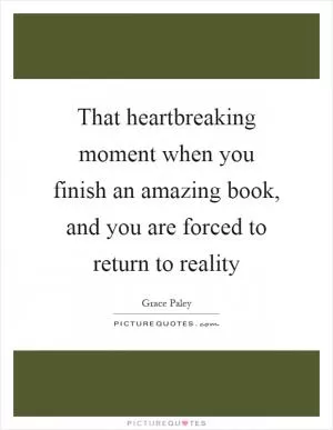 That heartbreaking moment when you finish an amazing book, and you are forced to return to reality Picture Quote #1