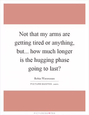 Not that my arms are getting tired or anything, but... how much longer is the hugging phase going to last? Picture Quote #1