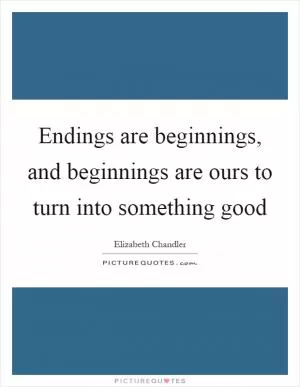 Endings are beginnings, and beginnings are ours to turn into something good Picture Quote #1