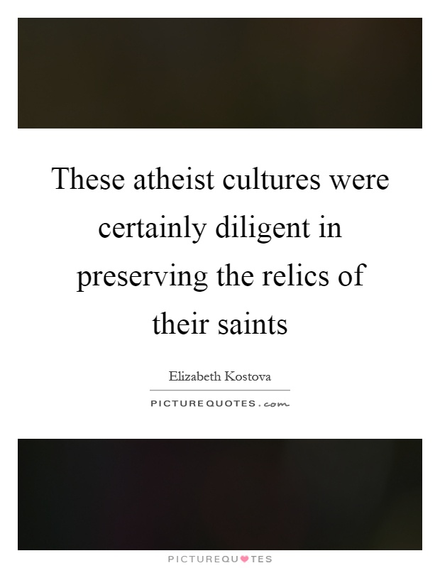 These atheist cultures were certainly diligent in preserving the relics of their saints Picture Quote #1
