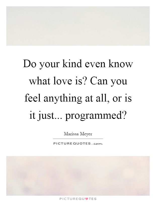 Do your kind even know what love is? Can you feel anything at all, or is it just... programmed? Picture Quote #1