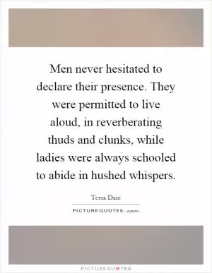 Men never hesitated to declare their presence. They were permitted to live aloud, in reverberating thuds and clunks, while ladies were always schooled to abide in hushed whispers Picture Quote #1