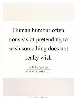 Human humour often consists of pretending to wish something does not really wish Picture Quote #1