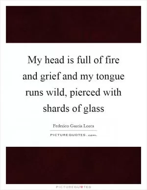 My head is full of fire and grief and my tongue runs wild, pierced with shards of glass Picture Quote #1
