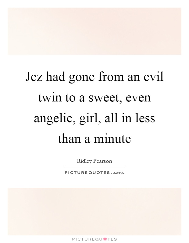 Jez had gone from an evil twin to a sweet, even angelic, girl, all in less than a minute Picture Quote #1