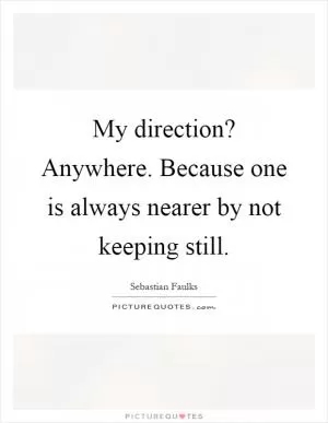 My direction? Anywhere. Because one is always nearer by not keeping still Picture Quote #1