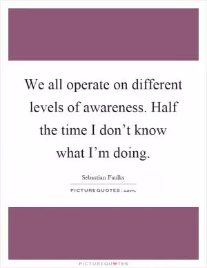 We all operate on different levels of awareness. Half the time I don’t know what I’m doing Picture Quote #1