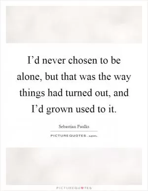 I’d never chosen to be alone, but that was the way things had turned out, and I’d grown used to it Picture Quote #1