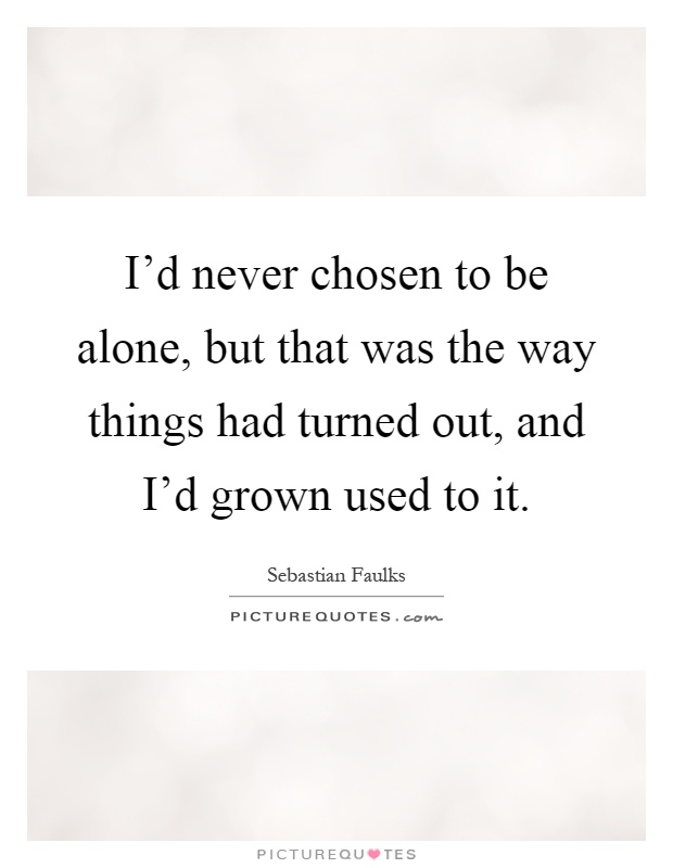 I'd never chosen to be alone, but that was the way things had turned out, and I'd grown used to it Picture Quote #1