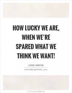 How lucky we are, when we’re spared what we think we want! Picture Quote #1
