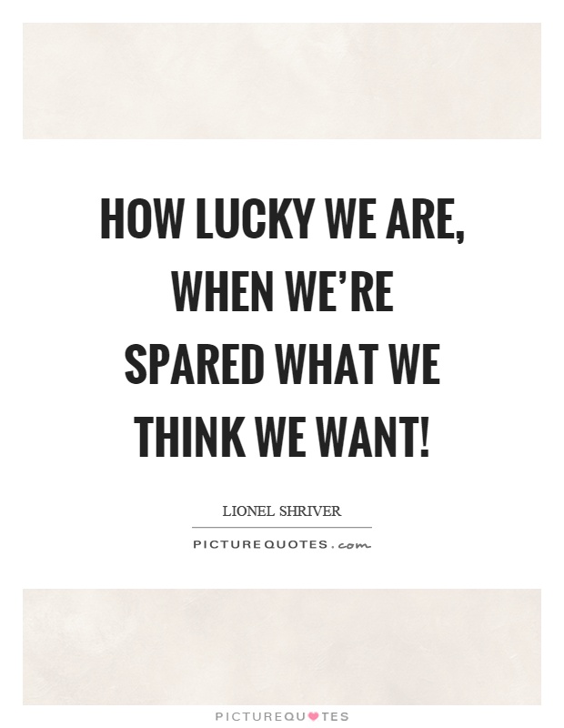 How lucky we are, when we're spared what we think we want! Picture Quote #1