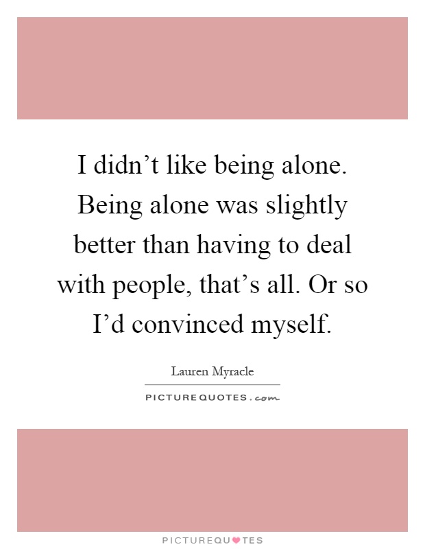 I didn't like being alone. Being alone was slightly better than having to deal with people, that's all. Or so I'd convinced myself Picture Quote #1