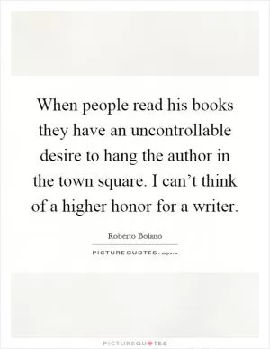 When people read his books they have an uncontrollable desire to hang the author in the town square. I can’t think of a higher honor for a writer Picture Quote #1