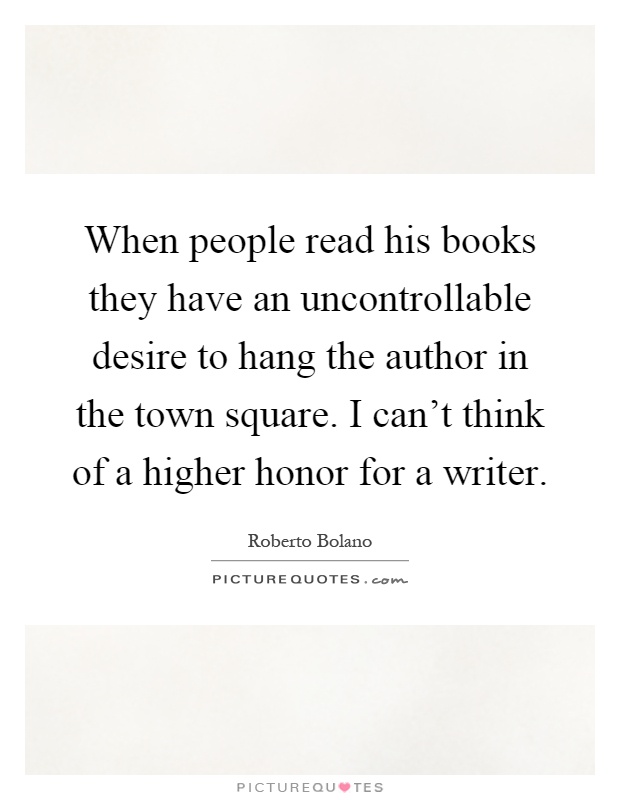 When people read his books they have an uncontrollable desire to hang the author in the town square. I can't think of a higher honor for a writer Picture Quote #1