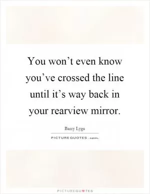 You won’t even know you’ve crossed the line until it’s way back in your rearview mirror Picture Quote #1