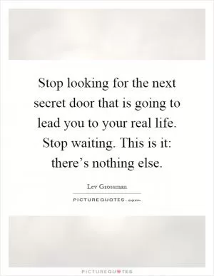 Stop looking for the next secret door that is going to lead you to your real life. Stop waiting. This is it: there’s nothing else Picture Quote #1