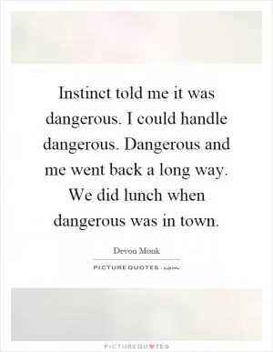 Instinct told me it was dangerous. I could handle dangerous. Dangerous and me went back a long way. We did lunch when dangerous was in town Picture Quote #1