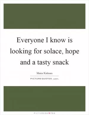 Everyone I know is looking for solace, hope and a tasty snack Picture Quote #1