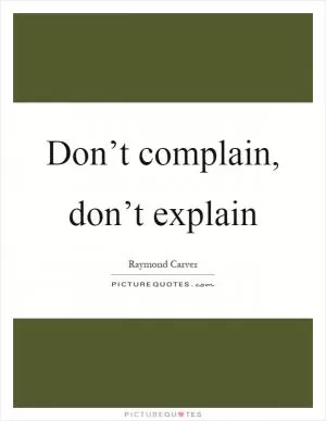 Don’t complain, don’t explain Picture Quote #1