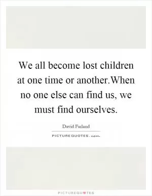 We all become lost children at one time or another.When no one else can find us, we must find ourselves Picture Quote #1