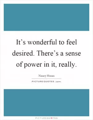 It’s wonderful to feel desired. There’s a sense of power in it, really Picture Quote #1