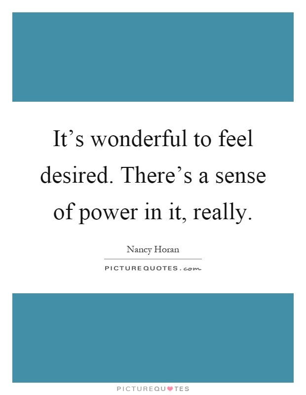 It's wonderful to feel desired. There's a sense of power in it, really Picture Quote #1