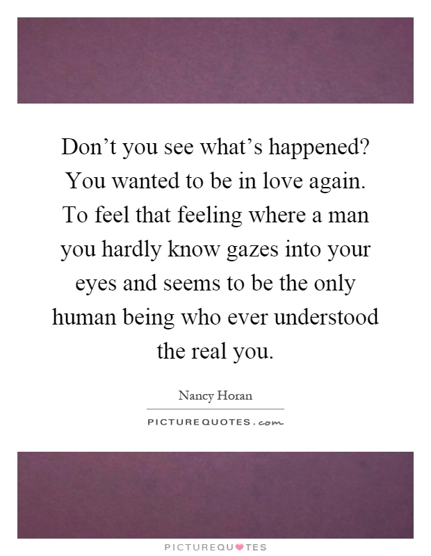Don't you see what's happened? You wanted to be in love again. To feel that feeling where a man you hardly know gazes into your eyes and seems to be the only human being who ever understood the real you Picture Quote #1