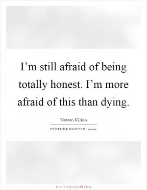 I’m still afraid of being totally honest. I’m more afraid of this than dying Picture Quote #1