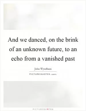 And we danced, on the brink of an unknown future, to an echo from a vanished past Picture Quote #1