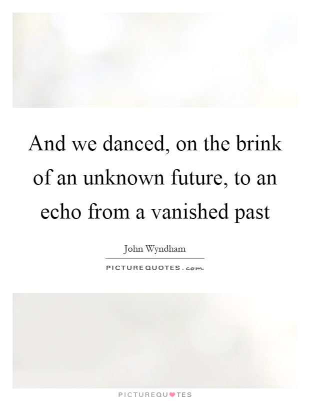 And we danced, on the brink of an unknown future, to an echo from a vanished past Picture Quote #1