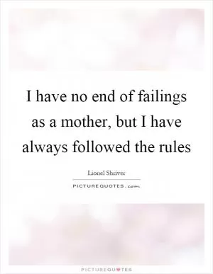 I have no end of failings as a mother, but I have always followed the rules Picture Quote #1