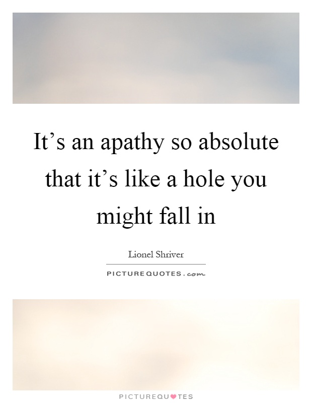 It's an apathy so absolute that it's like a hole you might fall in Picture Quote #1