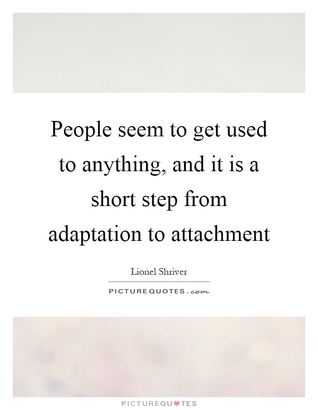 People seem to get used to anything, and it is a short step from adaptation to attachment Picture Quote #1