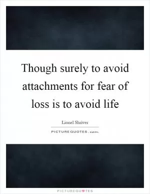 Though surely to avoid attachments for fear of loss is to avoid life Picture Quote #1