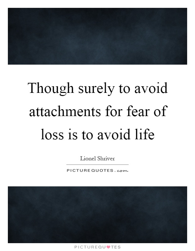 Though surely to avoid attachments for fear of loss is to avoid life Picture Quote #1