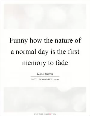 Funny how the nature of a normal day is the first memory to fade Picture Quote #1