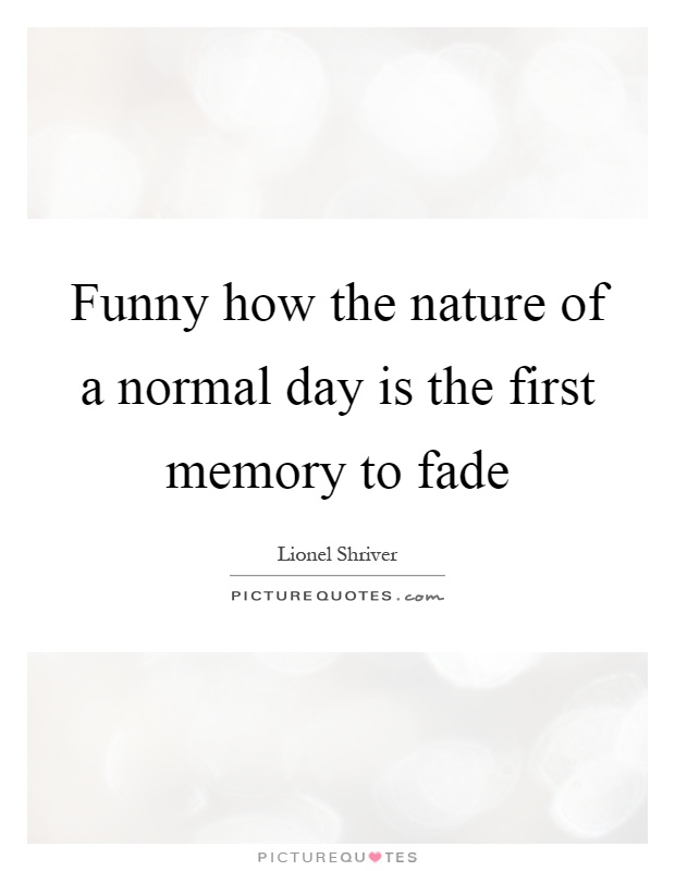 Funny how the nature of a normal day is the first memory to fade Picture Quote #1